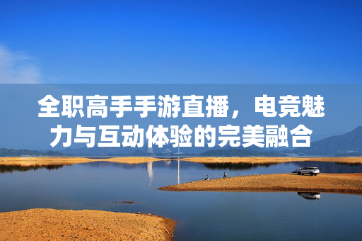 全职高手手游直播,电竞魅力与互动体验的完美融合 全职高手手游直播,电竞魅力与互动体验的完美融合