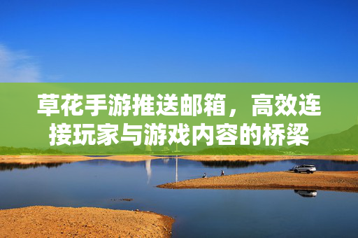 草花手游推送邮箱，高效连接玩家与游戏内容的桥梁