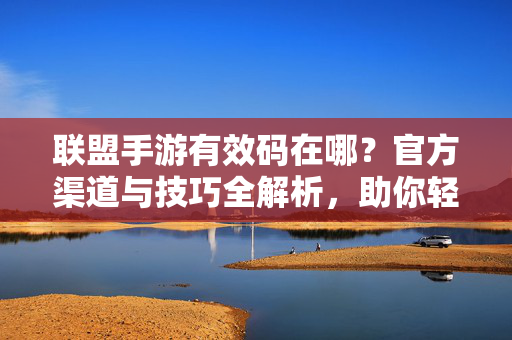 联盟手游有效码在哪?官方渠道与技巧全解析,助你轻松解锁游戏福利 联盟手游有效码在哪?官方渠道与技巧全解析,助你轻松解锁游戏福利