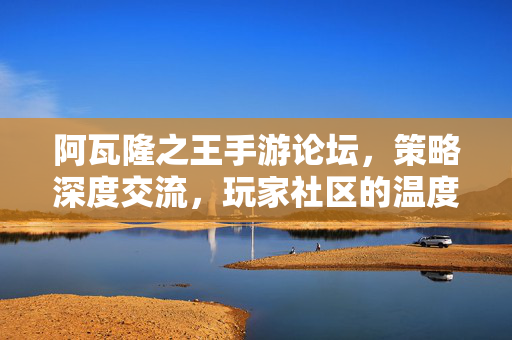 阿瓦隆之王手游论坛,策略深度交流,玩家社区的温度与活力 阿瓦隆之王手游论坛,策略深度交流,玩家社区的温度与活力