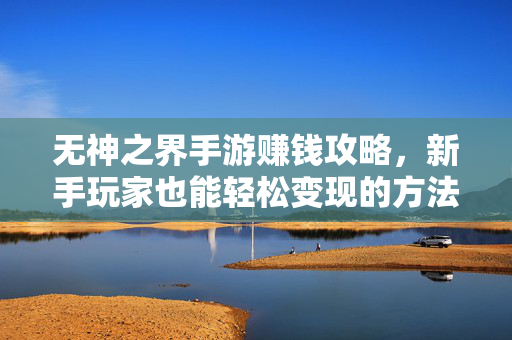 无神之界手游赚钱攻略,新手玩家也能轻松变现的方法 无神之界手游赚钱攻略,新手玩家也能轻松变现的方法
