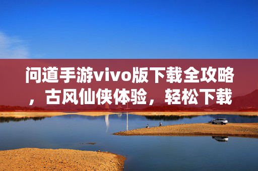 问道手游vivo版下载全攻略,古风仙侠体验,轻松下载即刻畅玩 问道手游vivo版下载全攻略,古风仙侠体验,轻松下载即刻畅玩