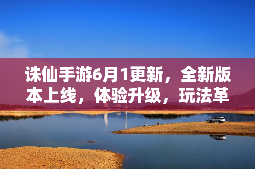 诛仙手游6月1更新,全新版本上线,体验升级,玩法革新! 诛仙手游6月1更新,全新版本上线,体验升级,玩法革新!