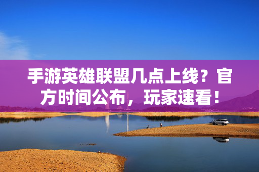 手游英雄联盟几点上线?官方时间公布,玩家速看! 手游英雄联盟几点上线?官方时间公布,玩家速看!