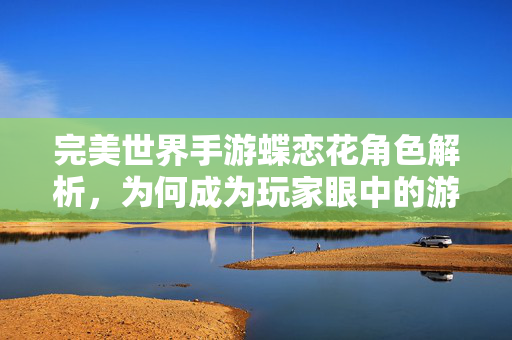 完美世界手游蝶恋花角色解析,为何成为玩家眼中的游戏花魁? 完美世界手游蝶恋花角色解析,为何成为玩家眼中的游戏花魁?