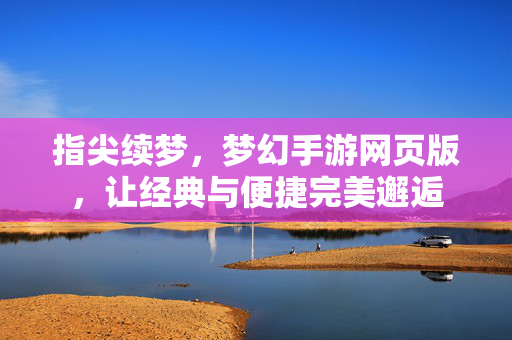 指尖续梦,梦幻手游网页版,让经典与便捷完美邂逅 指尖续梦,梦幻手游网页版,让经典与便捷完美邂逅