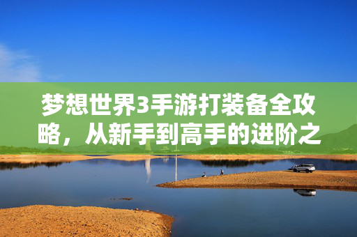 梦想世界3手游打装备全攻略，从新手到高手的进阶之路