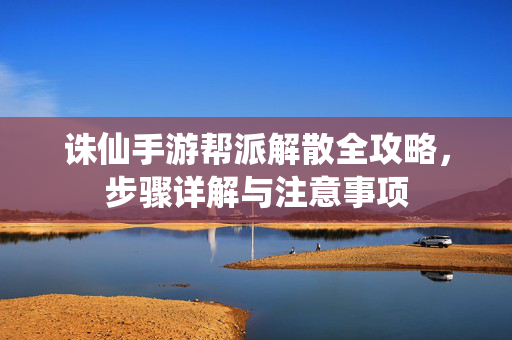诛仙手游帮派解散全攻略，步骤详解与注意事项