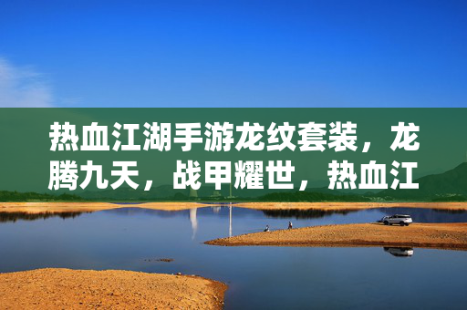 热血江湖手游龙纹套装，龙腾九天，战甲耀世，热血江湖的巅峰装备