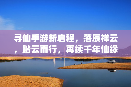 寻仙手游新启程,落辰祥云,踏云而行,再续千年仙缘 寻仙手游新启程,落辰祥云,踏云而行,再续千年仙缘