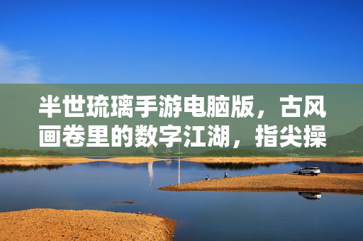 半世琉璃手游电脑版，古风画卷里的数字江湖，指尖操作更流畅