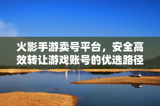 火影手游卖号平台，安全高效转让游戏账号的优选路径