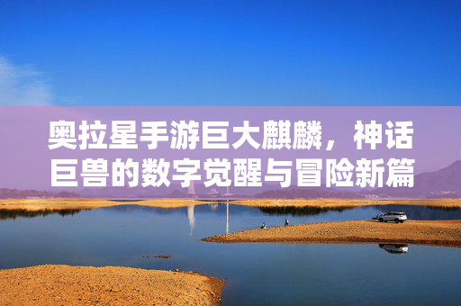 奥拉星手游巨大麒麟,神话巨兽的数字觉醒与冒险新篇章 奥拉星手游巨大麒麟,神话巨兽的数字觉醒与冒险新篇章
