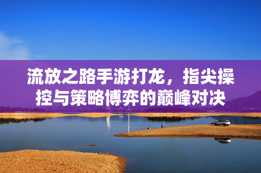 流放之路手游打龙,指尖操控与策略博弈的巅峰对决 流放之路手游打龙,指尖操控与策略博弈的巅峰对决