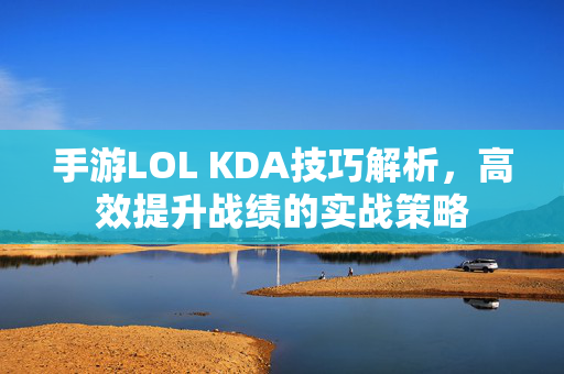 手游LOL KDA技巧解析,高效提升战绩的实战策略 手游LOL KDA技巧解析,高效提升战绩的实战策略