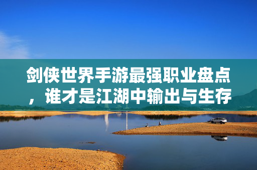 剑侠世界手游最强职业盘点,谁才是江湖中输出与生存的终极王者? 剑侠世界手游最强职业盘点,谁才是江湖中输出与生存的终极王者?