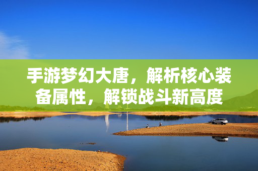 手游梦幻大唐,解析核心装备属性,解锁战斗新高度 手游梦幻大唐,解析核心装备属性,解锁战斗新高度