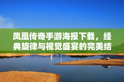 凤凰传奇手游海报下载,经典旋律与视觉盛宴的完美结合,让你的手机瞬间亮起来! 凤凰传奇手游海报下载,经典旋律与视觉盛宴的完美结合,让你的手机瞬间亮起来!
