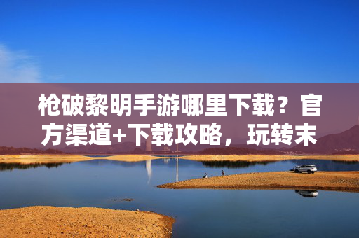 枪破黎明手游哪里下载?官方渠道+下载攻略,玩转末日生存新体验! 枪破黎明手游哪里下载?官方渠道+下载攻略,玩转末日生存新体验!