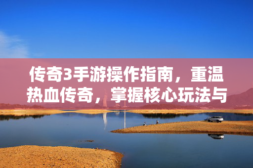 传奇3手游操作指南,重温热血传奇,掌握核心玩法与操作技巧 传奇3手游操作指南,重温热血传奇,掌握核心玩法与操作技巧