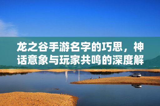 龙之谷手游名字的巧思,神话意象与玩家共鸣的深度解读 龙之谷手游名字的巧思,神话意象与玩家共鸣的深度解读