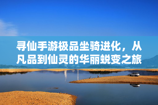 寻仙手游极品坐骑进化,从凡品到仙灵的华丽蜕变之旅 寻仙手游极品坐骑进化,从凡品到仙灵的华丽蜕变之旅