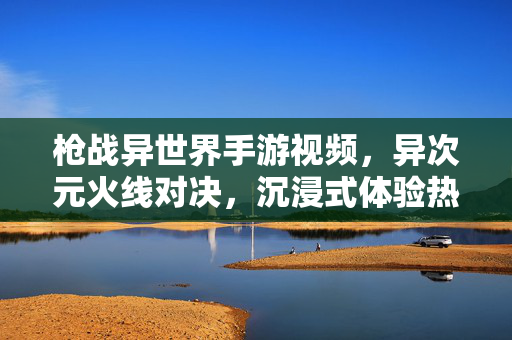 枪战异世界手游视频,异次元火线对决,沉浸式体验热血射击狂欢 枪战异世界手游视频,异次元火线对决,沉浸式体验热血射击狂欢