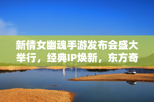新倩女幽魂手游发布会盛大举行,经典IP焕新,东方奇幻再启新篇 新倩女幽魂手游发布会盛大举行,经典IP焕新,东方奇幻再启新篇