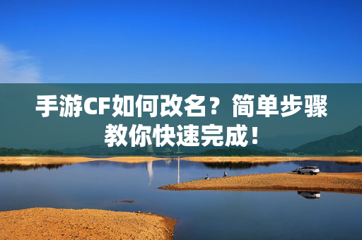 手游CF如何改名?简单步骤教你快速完成! 手游CF如何改名?简单步骤教你快速完成!