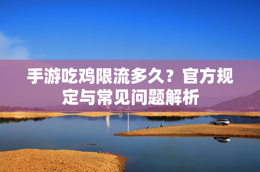 手游吃鸡限流多久?官方规定与常见问题解析 手游吃鸡限流多久?官方规定与常见问题解析
