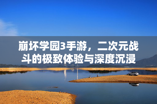 崩坏学园3手游,二次元战斗的极致体验与深度沉浸 崩坏学园3手游,二次元战斗的极致体验与深度沉浸