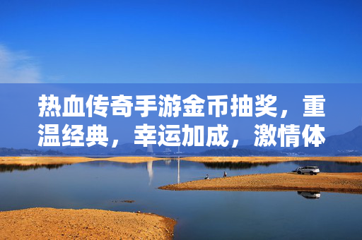 热血传奇手游金币抽奖,重温经典,幸运加成,激情体验 热血传奇手游金币抽奖,重温经典,幸运加成,激情体验