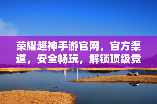 荣耀超神手游官网,官方渠道,安全畅玩,解锁顶级竞技乐趣的超神秘籍 荣耀超神手游官网,官方渠道,安全畅玩,解锁顶级竞技乐趣的超神秘籍