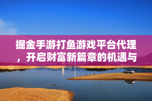 掘金手游打鱼游戏平台代理,开启财富新篇章的机遇与路径 掘金手游打鱼游戏平台代理,开启财富新篇章的机遇与路径