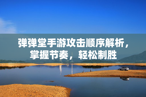 弹弹堂手游攻击顺序解析,掌握节奏,轻松制胜 弹弹堂手游攻击顺序解析,掌握节奏,轻松制胜