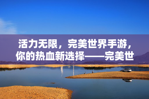 活力无限，完美世界手游，你的热血新选择——完美世界手游活力推荐