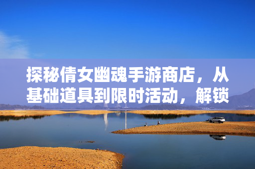 探秘倩女幽魂手游商店，从基础道具到限时活动，解锁游戏新体验