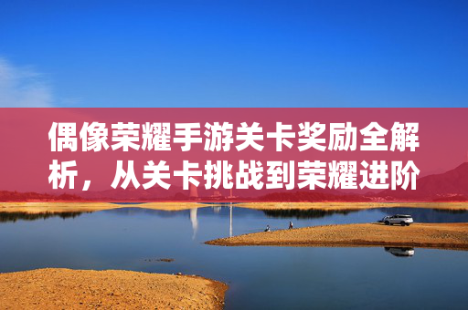 偶像荣耀手游关卡奖励全解析,从关卡挑战到荣耀进阶的奖励体系 偶像荣耀手游关卡奖励全解析,从关卡挑战到荣耀进阶的奖励体系
