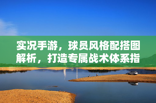 实况手游,球员风格配搭图解析,打造专属战术体系指南 实况手游,球员风格配搭图解析,打造专属战术体系指南