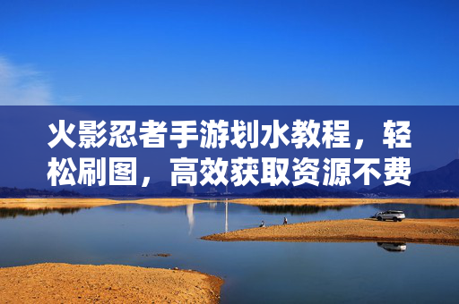 火影忍者手游划水教程,轻松刷图,高效获取资源不费劲 火影忍者手游划水教程,轻松刷图,高效获取资源不费劲