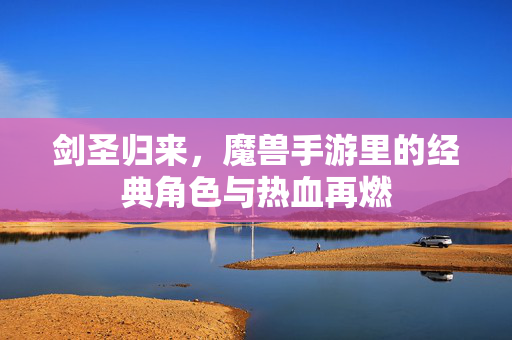 剑圣归来,魔兽手游里的经典角色与热血再燃 剑圣归来,魔兽手游里的经典角色与热血再燃