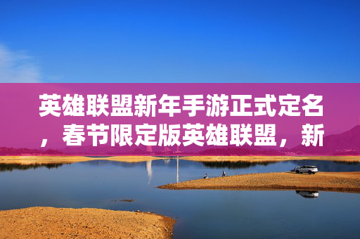 英雄联盟新年手游正式定名,春节限定版英雄联盟,新春限定上线,角色与玩法抢先体验 英雄联盟新年手游正式定名,春节限定版英雄联盟,新春限定上线,角色与玩法抢先体验