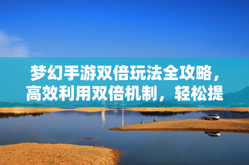 梦幻手游双倍玩法全攻略,高效利用双倍机制,轻松提升游戏收益 梦幻手游双倍玩法全攻略,高效利用双倍机制,轻松提升游戏收益