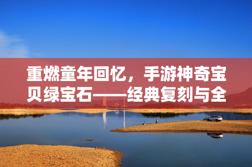 重燃童年回忆,手游神奇宝贝绿宝石——经典复刻与全新体验的完美融合 重燃童年回忆,手游神奇宝贝绿宝石——经典复刻与全新体验的完美融合