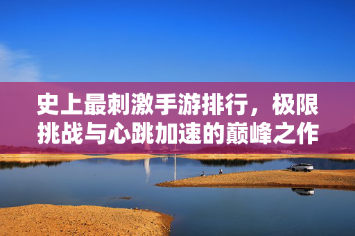 史上最刺激手游排行，极限挑战与心跳加速的巅峰之作