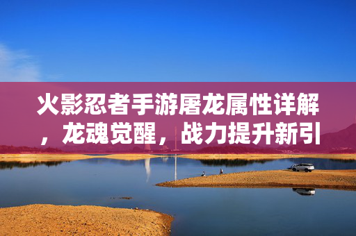 火影忍者手游屠龙属性详解,龙魂觉醒,战力提升新引擎 火影忍者手游屠龙属性详解,龙魂觉醒,战力提升新引擎