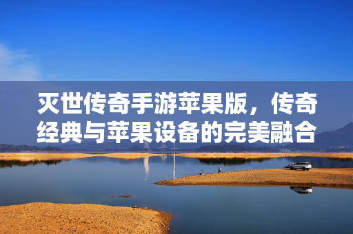 灭世传奇手游苹果版，传奇经典与苹果设备的完美融合，重温热血传奇的激情