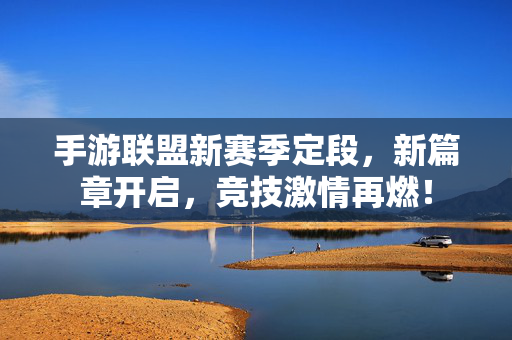 手游联盟新赛季定段，新篇章开启，竞技激情再燃！