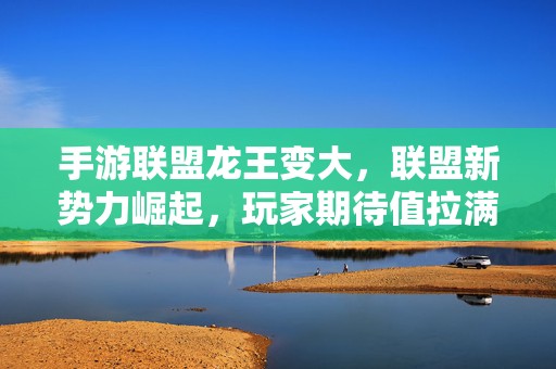 手游联盟龙王变大，联盟新势力崛起，玩家期待值拉满