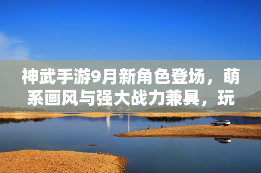 神武手游9月新角色登场,萌系画风与强大战力兼具,玩家期待值爆表! 神武手游9月新角色登场,萌系画风与强大战力兼具,玩家期待值爆表!
